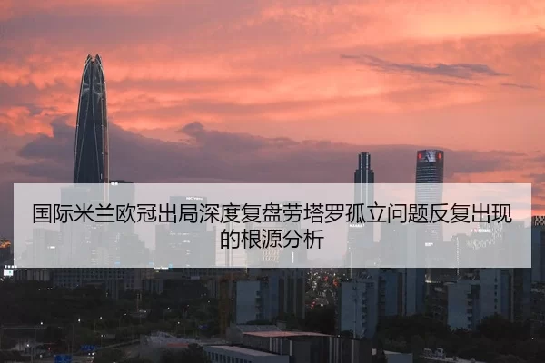 国际米兰欧冠出局深度复盘劳塔罗孤立问题反复出现的根源分析