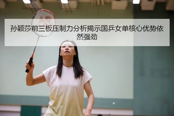 孙颖莎前三板压制力分析揭示国乒女单核心优势依然强劲