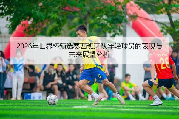 2026年世界杯预选赛西班牙队年轻球员的表现与未来展望分析