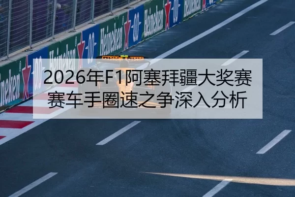 2026年F1阿塞拜疆大奖赛赛车手圈速之争深入分析