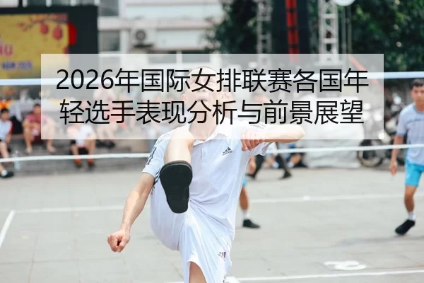 2026年国际女排联赛各国年轻选手表现分析与前景展望
