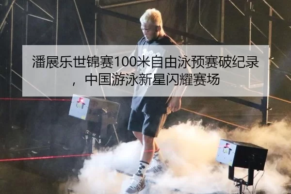 潘展乐世锦赛100米自由泳预赛破纪录，中国游泳新星闪耀赛场