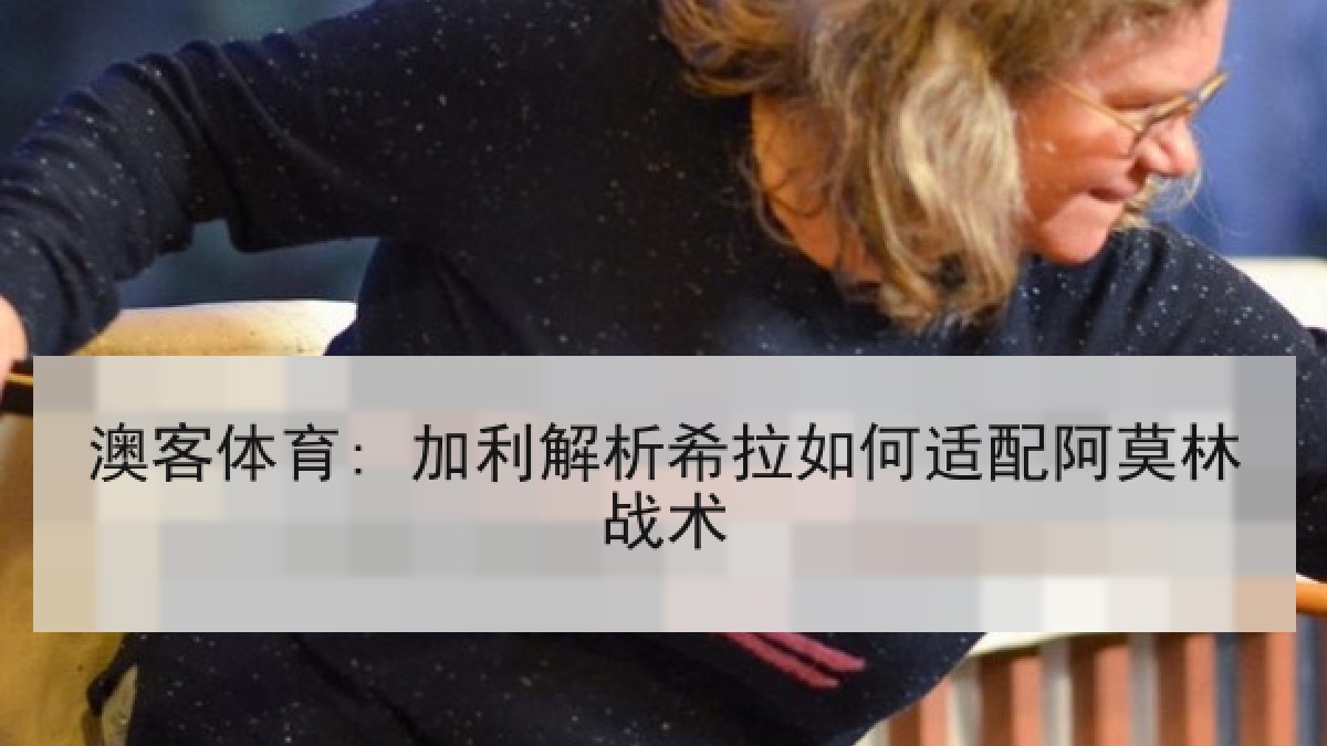 澳客体育: 加利解析希拉如何适配阿莫林战术