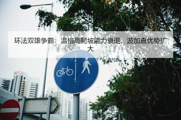 环法双雄争霸：温格高爬坡能力衰退，波加查优势扩大