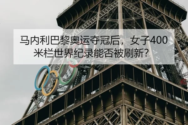 马内利巴黎奥运夺冠后，女子400米栏世界纪录能否被刷新？