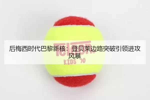 后梅西时代巴黎新核：登贝莱边路突破引领进攻风暴