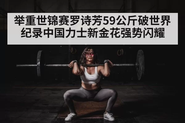 举重世锦赛罗诗芳59公斤破世界纪录中国力士新金花强势闪耀