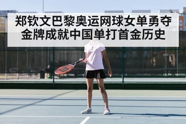 郑钦文巴黎奥运网球女单勇夺金牌成就中国单打首金历史