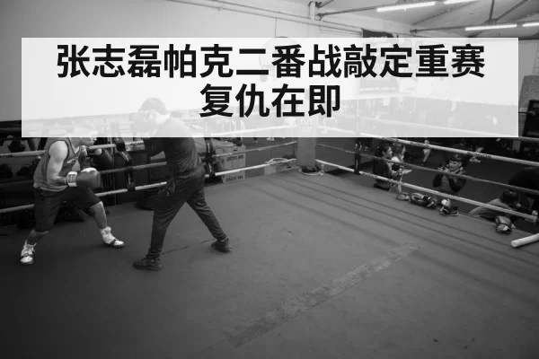 张志磊帕克二番战敲定重赛复仇在即