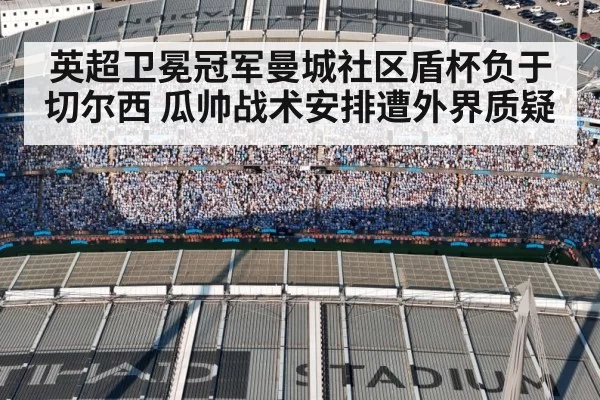 英超卫冕冠军曼城社区盾杯负于切尔西 瓜帅战术安排遭外界质疑