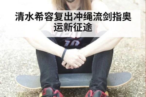 清水希容复出冲绳流剑指奥运新征途
