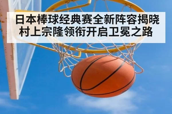 日本棒球经典赛全新阵容揭晓 村上宗隆领衔开启卫冕之路
