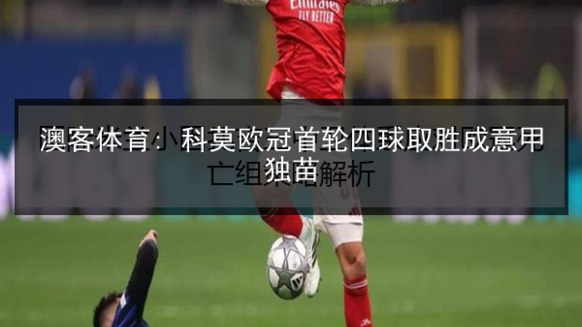 澳客体育: 科莫欧冠首轮四球取胜成意甲独苗 澳客体育: 科莫欧冠首轮四球取胜成意甲独苗