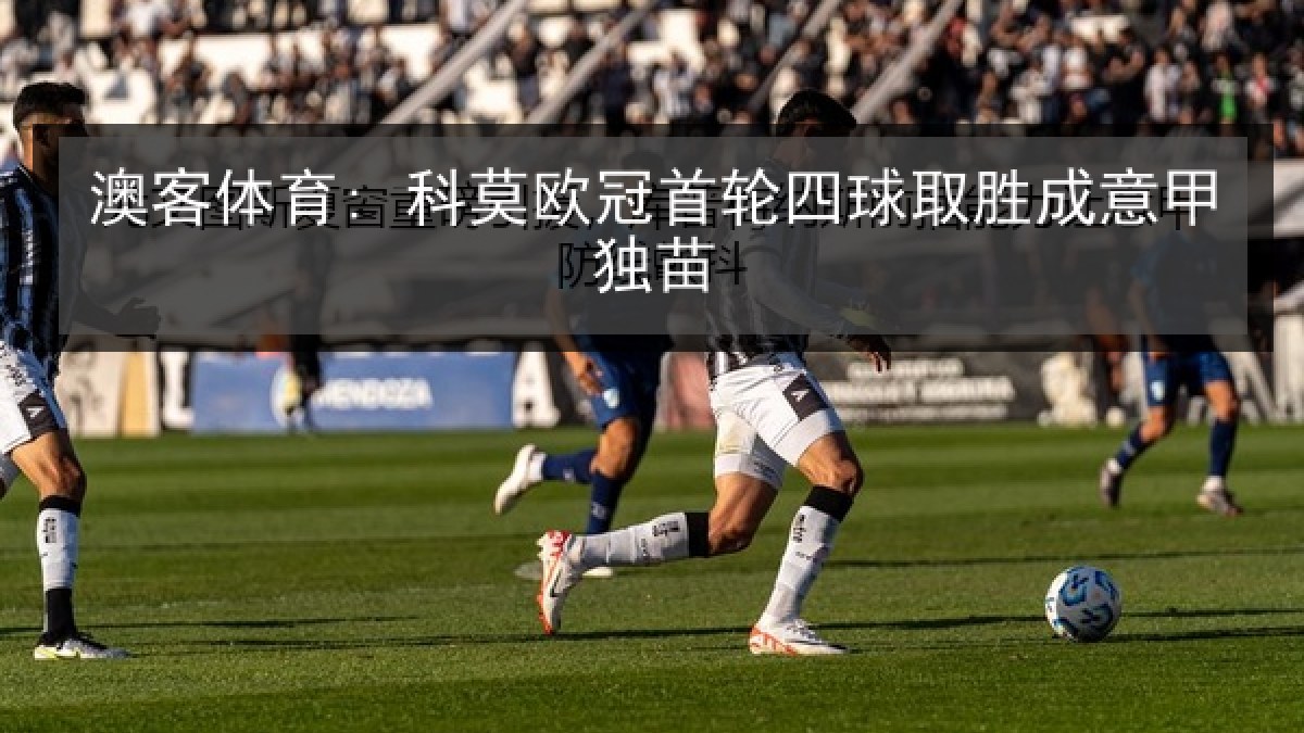 澳客体育: 科莫欧冠首轮四球取胜成意甲独苗 澳客体育: 科莫欧冠首轮四球取胜成意甲独苗