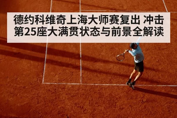 德约科维奇上海大师赛复出 冲击第25座大满贯状态与前景全解读
