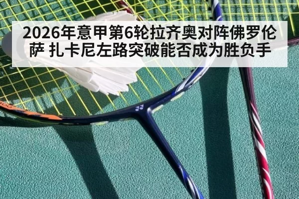 2026年意甲第6轮拉齐奥对阵佛罗伦萨 扎卡尼左路突破能否成为胜负手
