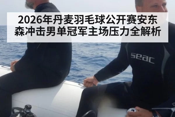 2026年丹麦羽毛球公开赛安东森冲击男单冠军主场压力全解析